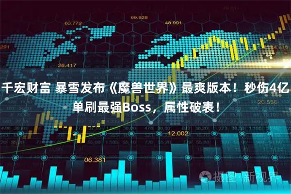 千宏财富 暴雪发布《魔兽世界》最爽版本！秒伤4亿单刷最强Boss，属性破表！