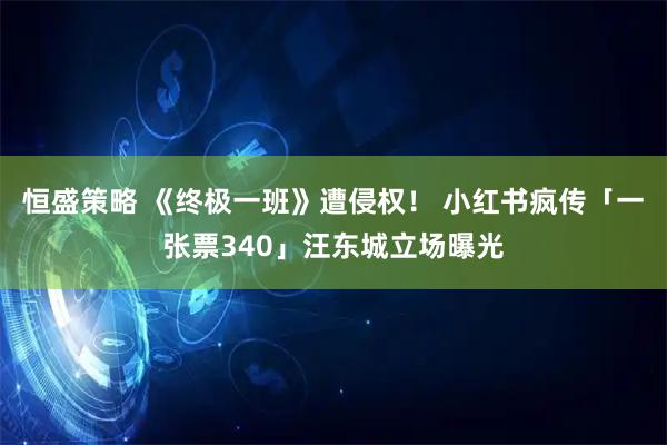 恒盛策略 《终极一班》遭侵权！ 小红书疯传「一张票340」汪东城立场曝光