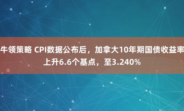 牛领策略 CPI数据公布后，加拿大10年期国债收益率上升6.6个基点，至3.240%