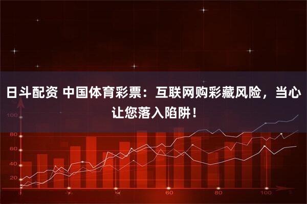 日斗配资 中国体育彩票：互联网购彩藏风险，当心让您落入陷阱！