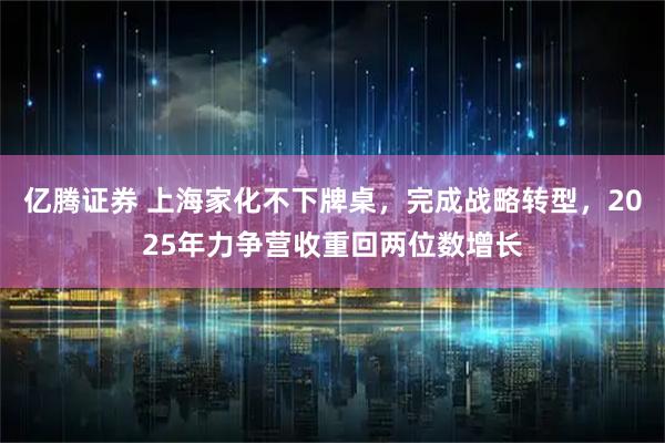亿腾证券 上海家化不下牌桌，完成战略转型，2025年力争营收重回两位数增长