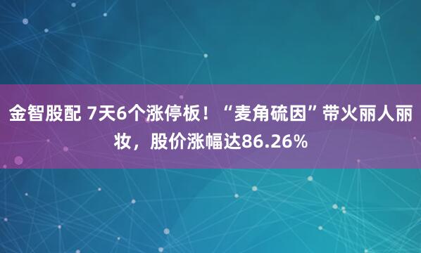 金智股配 7天6个涨停板！“麦角硫因”带火丽人丽妆，股价涨幅达86.26%