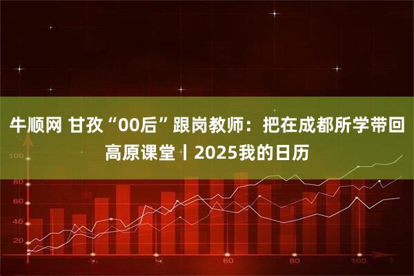 牛顺网 甘孜“00后”跟岗教师：把在成都所学带回高原课堂丨2025我的日历