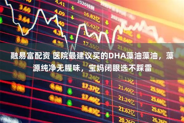 融易富配资 医院最建议买的DHA藻油藻油，藻源纯净无腥味，宝妈闭眼选不踩雷