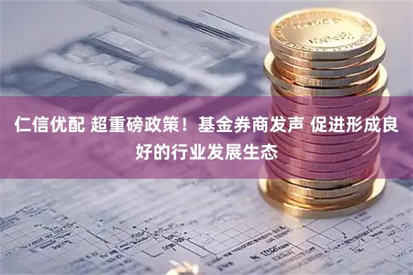 仁信优配 超重磅政策！基金券商发声 促进形成良好的行业发展生态