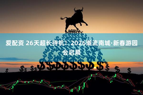 爱配资 26天超长待机！2026潮流南城·新春游园会启幕
