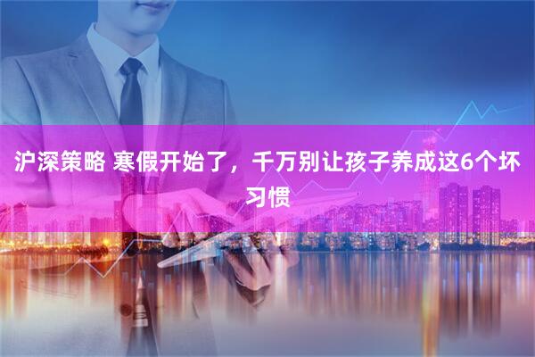 沪深策略 寒假开始了，千万别让孩子养成这6个坏习惯