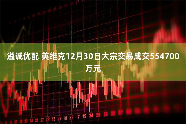溢诚优配 英维克12月30日大宗交易成交554700万元