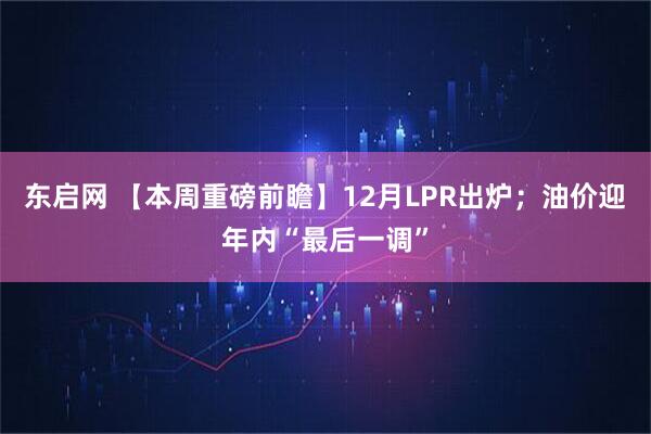 东启网 【本周重磅前瞻】12月LPR出炉；油价迎年内“最后一调”
