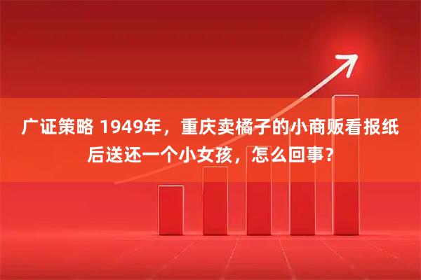 广证策略 1949年，重庆卖橘子的小商贩看报纸后送还一个小女孩，怎么回事？