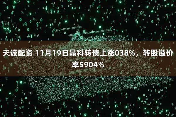 天诚配资 11月19日晶科转债上涨038%，转股溢价率5904%
