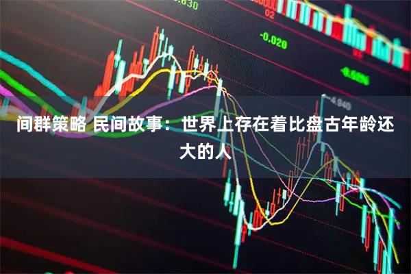 间群策略 民间故事：世界上存在着比盘古年龄还大的人