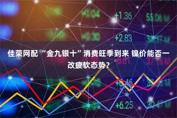 佳荣网配 “金九银十”消费旺季到来 镍价能否一改疲软态势？