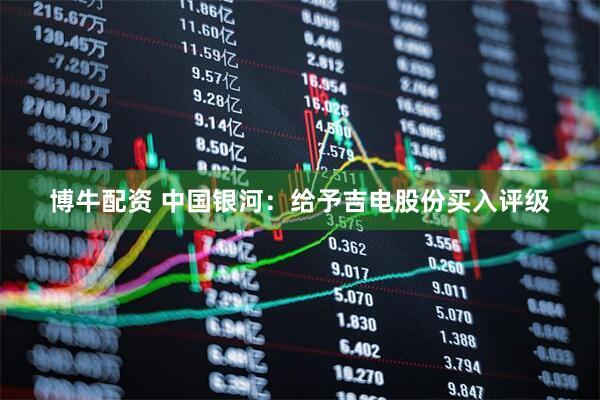 博牛配资 中国银河：给予吉电股份买入评级