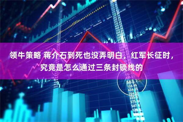 领牛策略 蒋介石到死也没弄明白，红军长征时，究竟是怎么通过三条封锁线的
